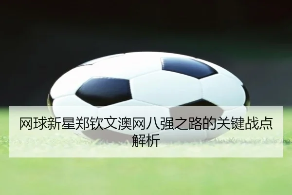 网球新星郑钦文澳网八强之路的关键战点解析